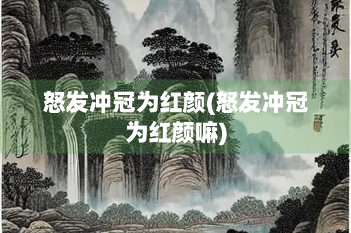 怒发冲冠为红颜(怒发冲冠为红颜嘛)