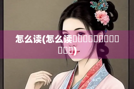 怎么读(怎么读龘靐齉爩龘靐齉齾爩麤灪龖) 怎么读(怎么读龘靐齉爩龘靐齉齾爩麤灪龖)