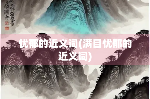 忧郁的近义词(满目忧郁的近义词) 忧郁的近义词(满目忧郁的近义词)