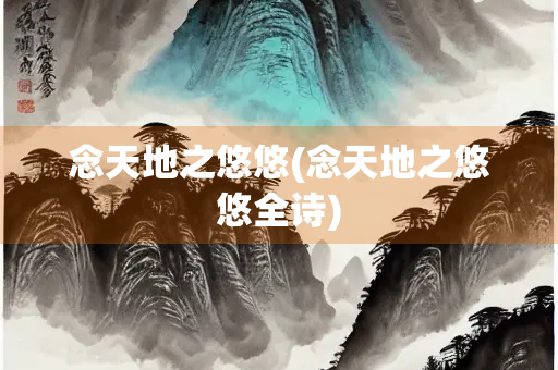 念天地之悠悠(念天地之悠悠全诗)