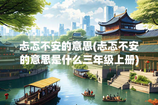 忐忑不安的意思(忐忑不安的意思是什么三年级上册)