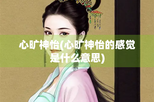 心旷神怡(心旷神怡的感觉是什么意思) 心旷神怡(心旷神怡的感觉是什么意思)
