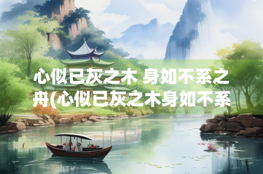 心似已灰之木 身如不系之舟(心似已灰之木身如不系之舟拼音) 心似已灰之木 身如不系之舟(心似已灰之木身如不系之舟拼音)