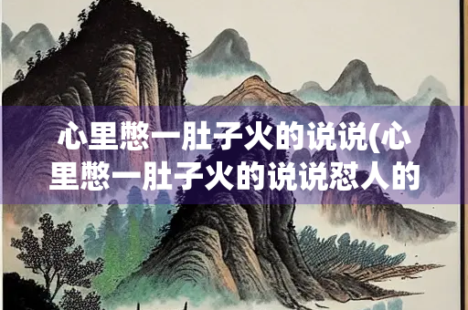 心里憋一肚子火的说说(心里憋一肚子火的说说怼人的话)