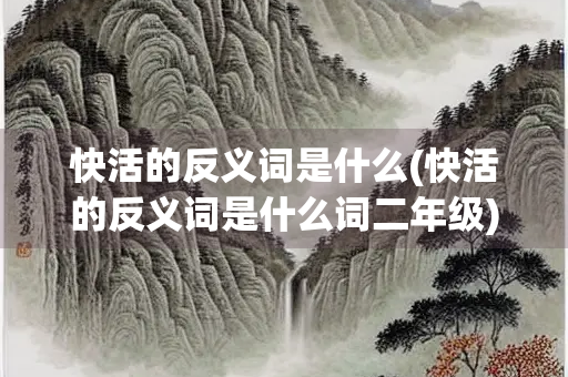 快活的反义词是什么(快活的反义词是什么词二年级) 快活的反义词是什么(快活的反义词是什么词二年级)