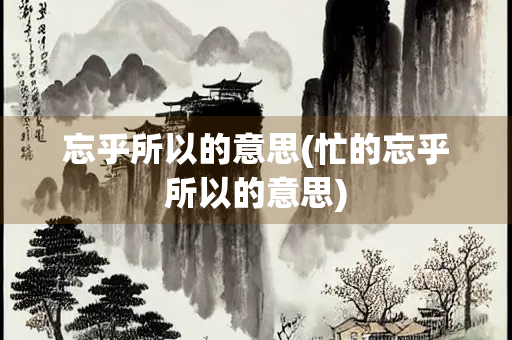 忘乎所以的意思(忙的忘乎所以的意思)