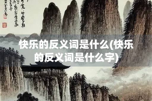 快乐的反义词是什么(快乐的反义词是什么字)