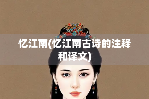 忆江南(忆江南古诗的注释和译文) 忆江南(忆江南古诗的注释和译文)