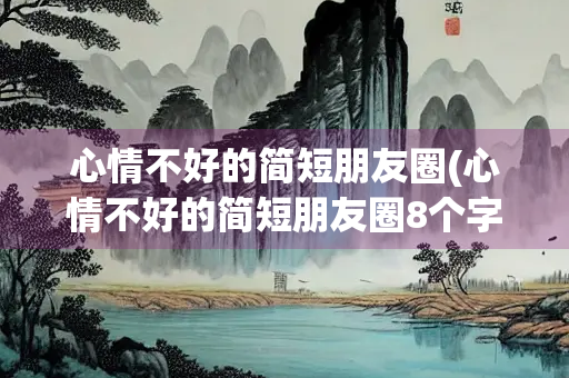 心情不好的简短朋友圈(心情不好的简短朋友圈8个字)