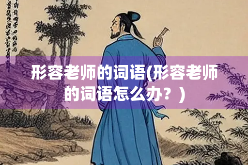 形容老师的词语(形容老师的词语怎么办?) 形容老师的词语(形容老师的词语怎么办?)
