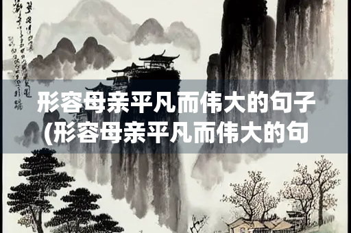 形容母亲平凡而伟大的句子(形容母亲平凡而伟大的句子成语)