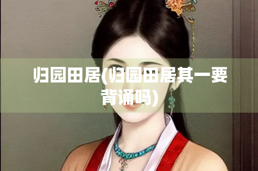 归园田居(归园田居其一要背诵吗) 归园田居(归园田居其一要背诵吗)