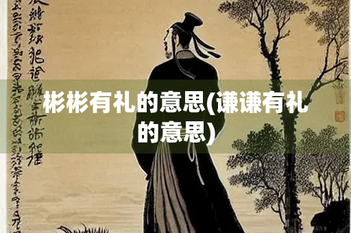 彬彬有礼的意思(谦谦有礼的意思) 彬彬有礼的意思(谦谦有礼的意思)