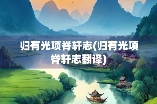 归有光项脊轩志(归有光项脊轩志翻译)
