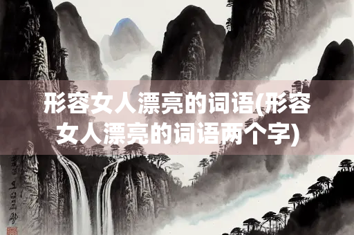 形容女人漂亮的词语(形容女人漂亮的词语两个字)