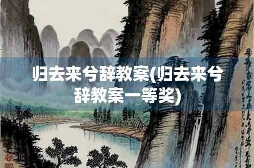 归去来兮辞教案(归去来兮辞教案一等奖) 归去来兮辞教案(归去来兮辞教案一等奖)
