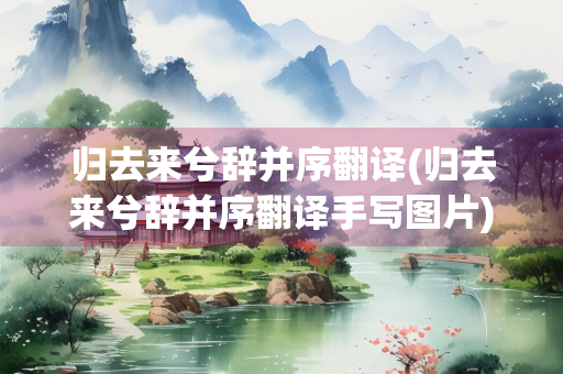 归去来兮辞并序翻译(归去来兮辞并序翻译手写图片)