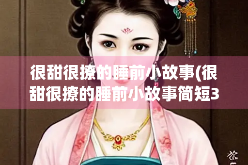 很甜很撩的睡前小故事(很甜很撩的睡前小故事简短30字) 很甜很撩的睡前小故事(很甜很撩的睡前小故事简短30字)