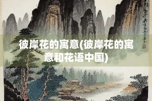 彼岸花的寓意(彼岸花的寓意和花语中国)