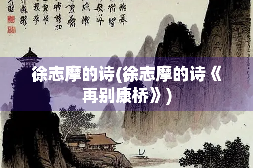 徐志摩的诗(徐志摩的诗《再别康桥》) 徐志摩的诗(徐志摩的诗《再别康桥》)