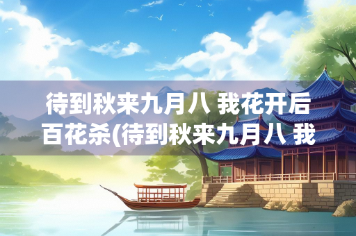 待到秋来九月八 我花开后百花杀(待到秋来九月八 我花开后百花杀全诗意思)