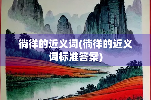 徜徉的近义词(徜徉的近义词标准答案)