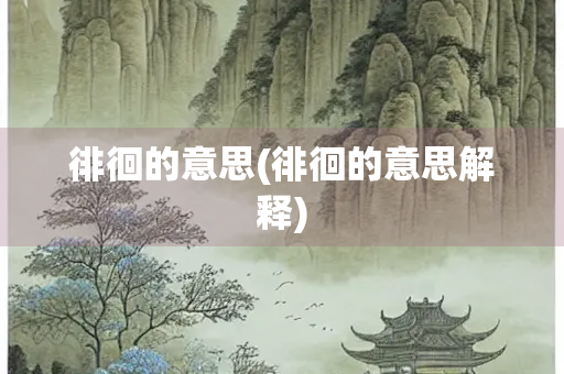 徘徊的意思(徘徊的意思解释)