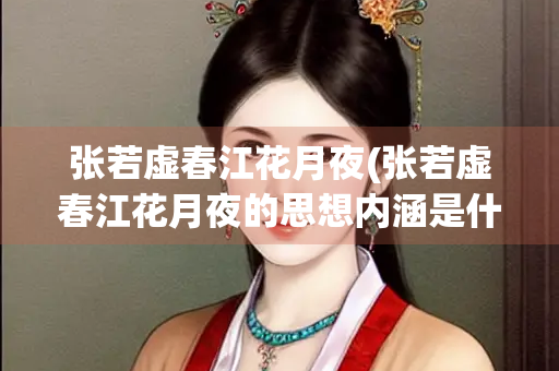 张若虚春江花月夜(张若虚春江花月夜的思想内涵是什么)