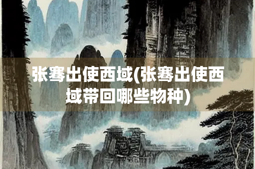 张骞出使西域(张骞出使西域带回哪些物种)