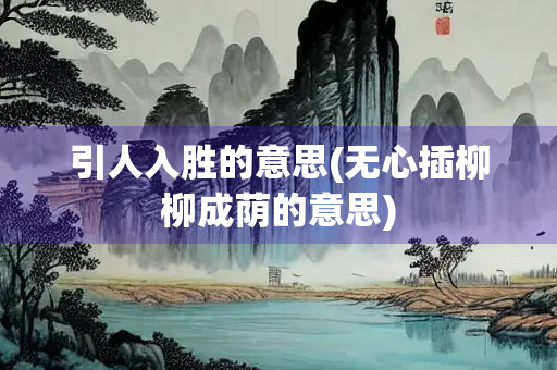 引人入胜的意思(无心插柳柳成荫的意思)