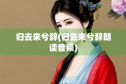 归去来兮辞(归去来兮辞朗读音频)