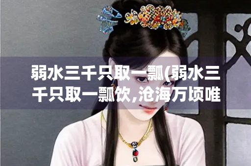 弱水三千只取一瓢(弱水三千只取一瓢饮,沧海万顷唯系一江潮)