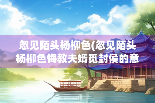 忽见陌头杨柳色(忽见陌头杨柳色悔教夫婿觅封侯的意思)
