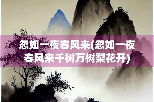 忽如一夜春风来(忽如一夜春风来千树万树梨花开)