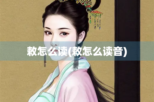 敕怎么读(敕怎么读音)