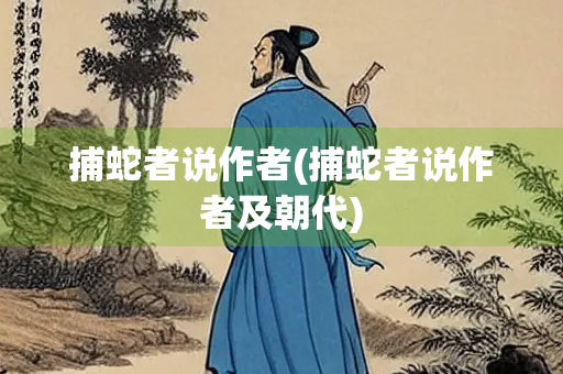 捕蛇者说作者(捕蛇者说作者及朝代) 捕蛇者说作者(捕蛇者说作者及朝代)