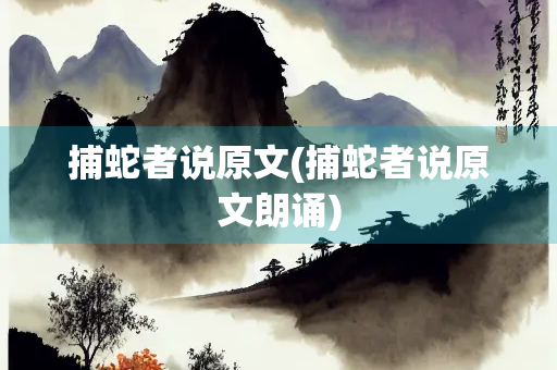 捕蛇者说原文(捕蛇者说原文朗诵)