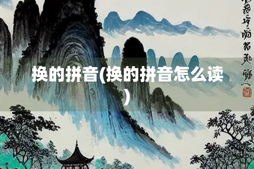 换的拼音(换的拼音怎么读)