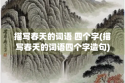 描写春天的词语 四个字(描写春天的词语四个字造句)