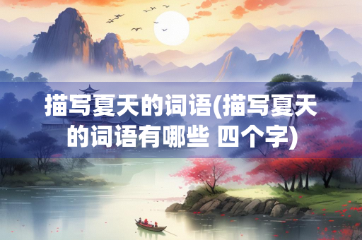 描写夏天的词语(描写夏天的词语有哪些 四个字) 描写夏天的词语(描写夏天的词语有哪些 四个字)