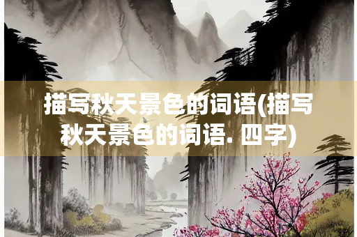 描写秋天景色的词语(描写秋天景色的词语. 四字) 描写秋天景色的词语(描写秋天景色的词语. 四字)