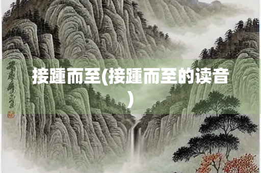 接踵而至(接踵而至的读音) 接踵而至(接踵而至的读音)