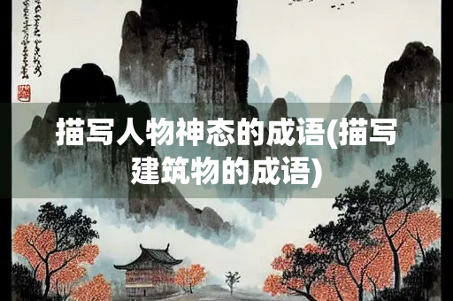 描写人物神态的成语(描写建筑物的成语) 描写人物神态的成语(描写建筑物的成语)