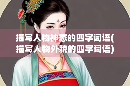 描写人物神态的四字词语(描写人物外貌的四字词语)