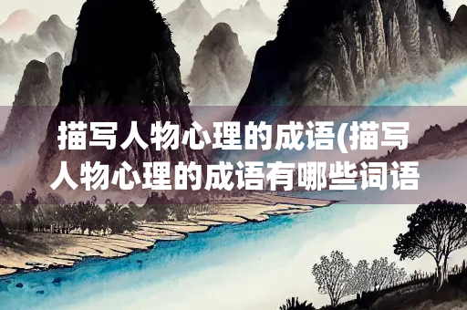描写人物心理的成语(描写人物心理的成语有哪些词语)