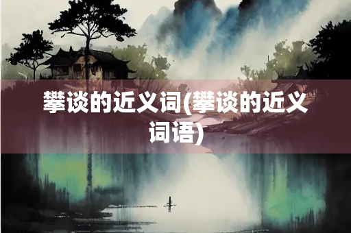 攀谈的近义词(攀谈的近义词语)