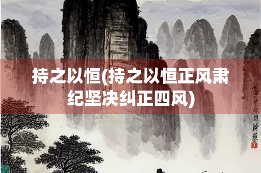 持之以恒(持之以恒正风肃纪坚决纠正四风)