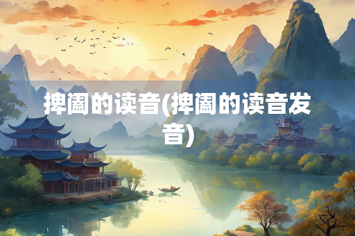 捭阖的读音(捭阖的读音发音)