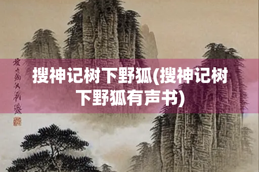 搜神记树下野狐(搜神记树下野狐有声书)