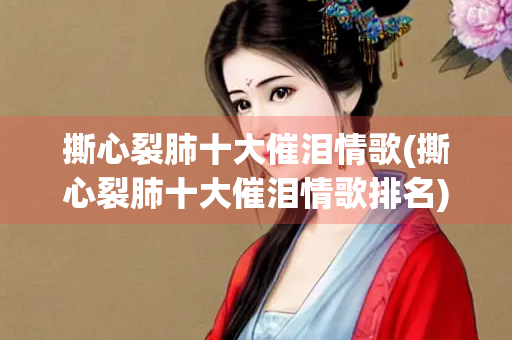 撕心裂肺十大催泪情歌(撕心裂肺十大催泪情歌排名)